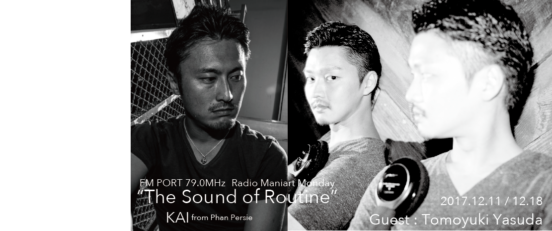 2017.12.11 MON, 18 MON – KAI : Navigator on FM PORT / the Sound of Routine - Guest: TOMOYUKI YASUDA